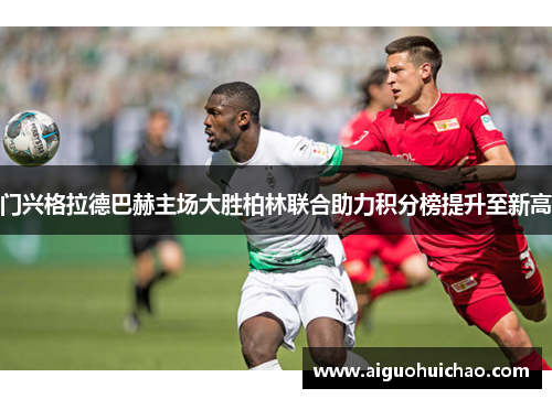 门兴格拉德巴赫主场大胜柏林联合助力积分榜提升至新高