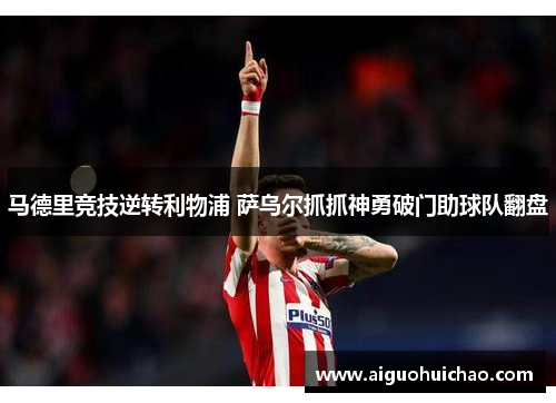 马德里竞技逆转利物浦 萨乌尔抓抓神勇破门助球队翻盘