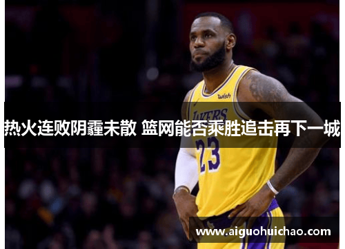 热火连败阴霾未散 篮网能否乘胜追击再下一城